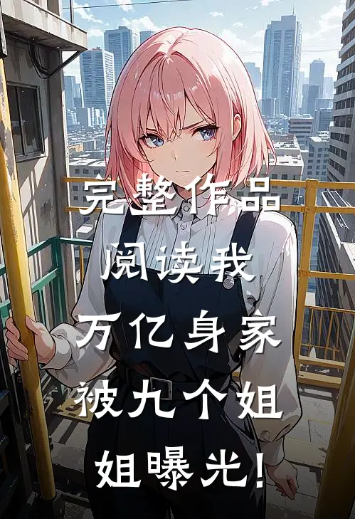 完整作品阅读我,万亿身家,被九个姐姐曝光!
