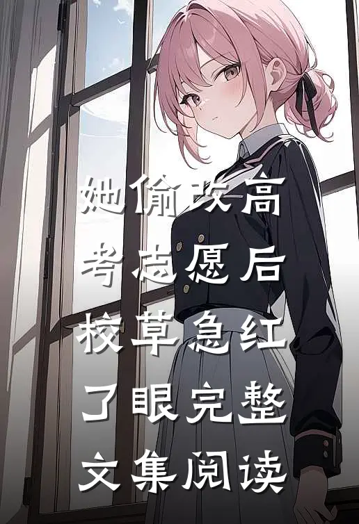 她偷改高考志愿后，校草急红了眼完整文集阅读