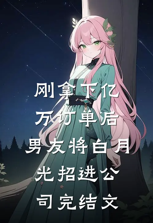 刚拿下亿万订单后，男友将白月光招进公司完结文