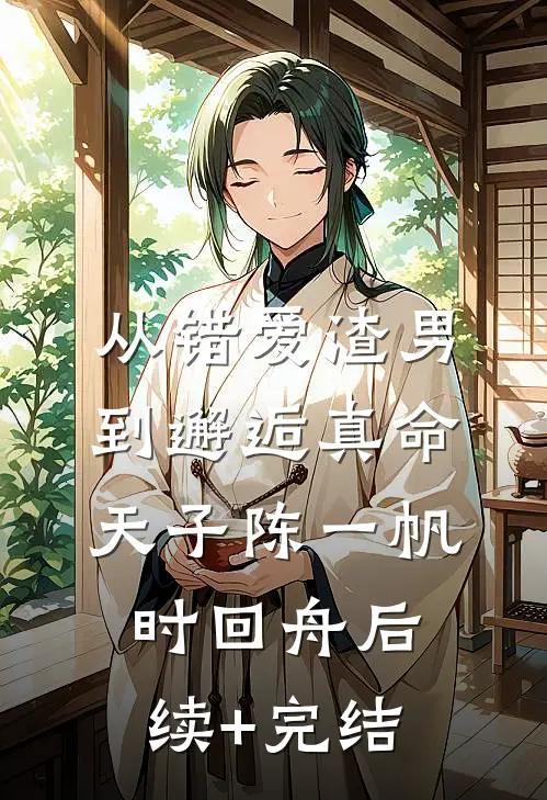 从错爱渣男到邂逅真命天子陈一帆时回舟后续+完结