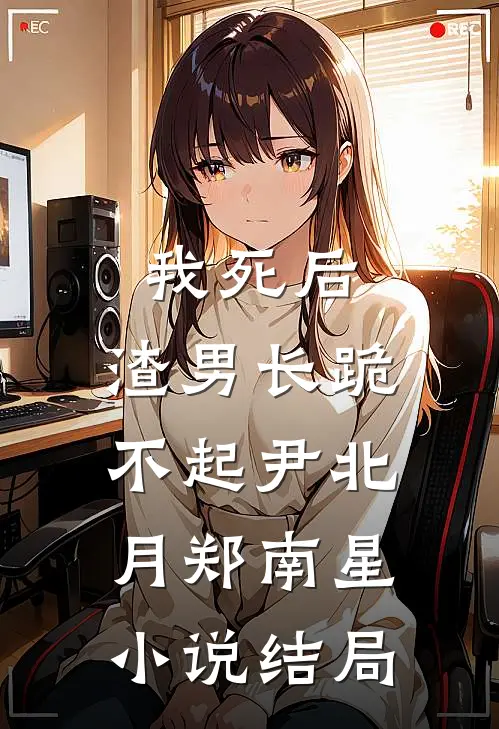 我死后，渣男长跪不起尹北月郑南星小说结局