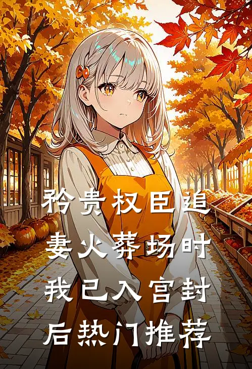 矜贵权臣追妻火葬场时，我已入宫封后热门推荐