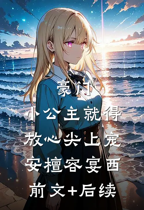 豪门：小公主就得放心尖上宠安檀容宴西前文+后续