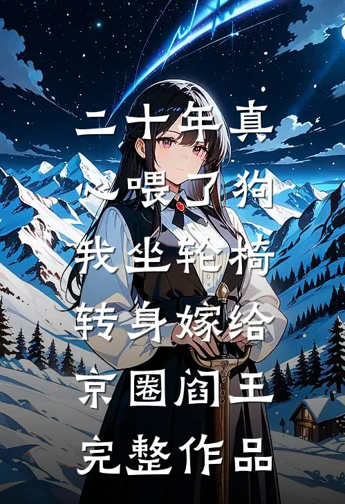 二十年真心喂了狗，我坐轮椅转身嫁给京圈阎王完整作品