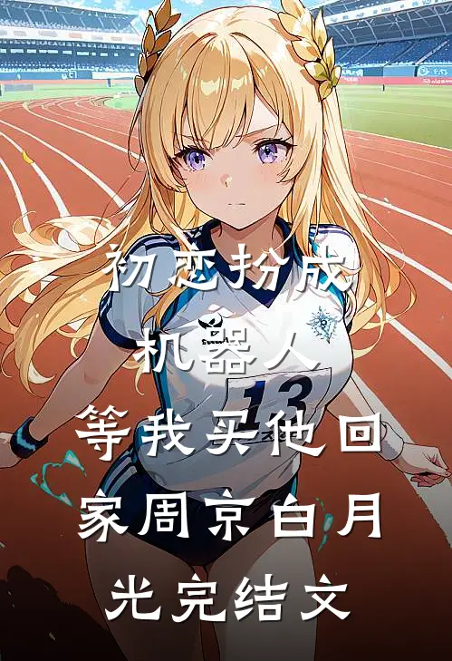 初恋扮成机器人，等我买他回家周京白月光完结文