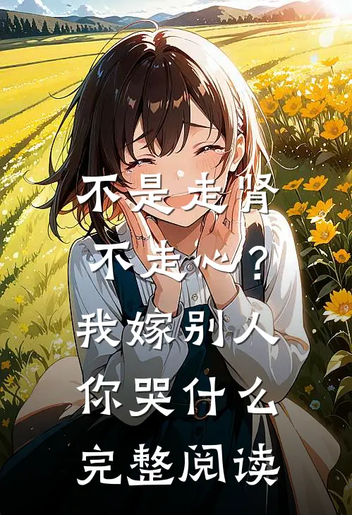 不是走肾不走心？我嫁别人你哭什么完整阅读
