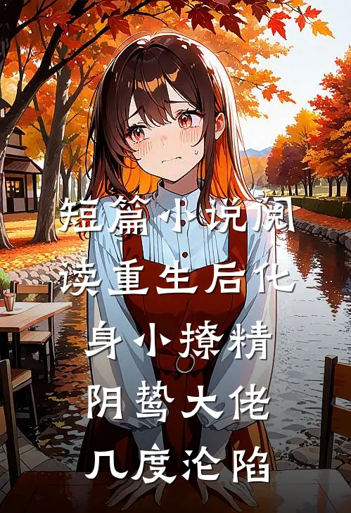 短篇小说阅读重生后化身小撩精，阴鸷大佬几度沦陷