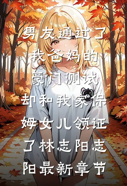 男友通过了我爸妈的豪门测试，却和我家保姆女儿领证了林志阳志阳最新章节