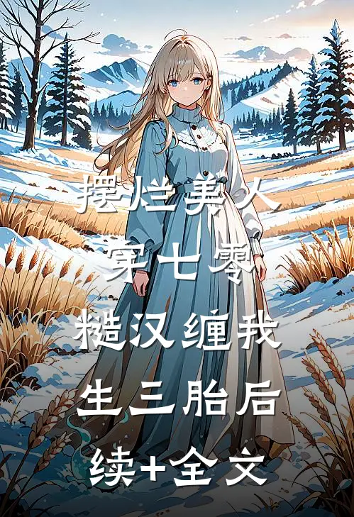 摆烂美人穿七零，糙汉缠我生三胎后续+全文
