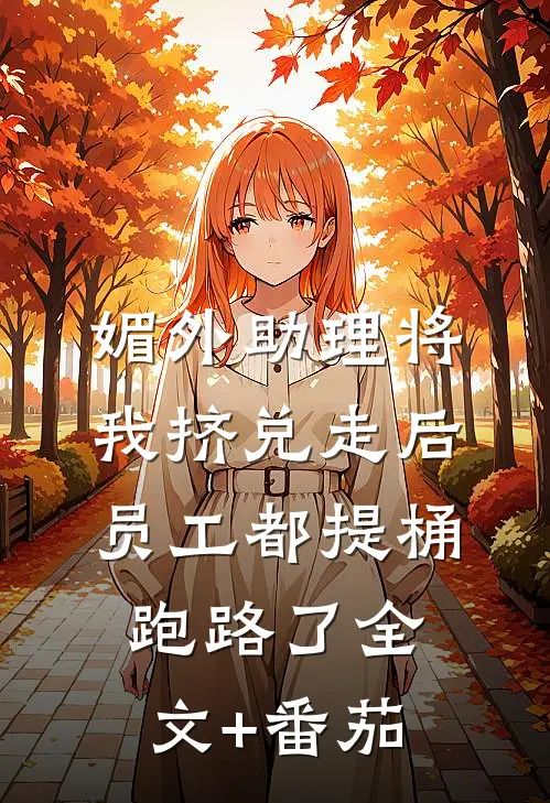 媚外助理将我挤兑走后，员工都提桶跑路了全文+番茄
