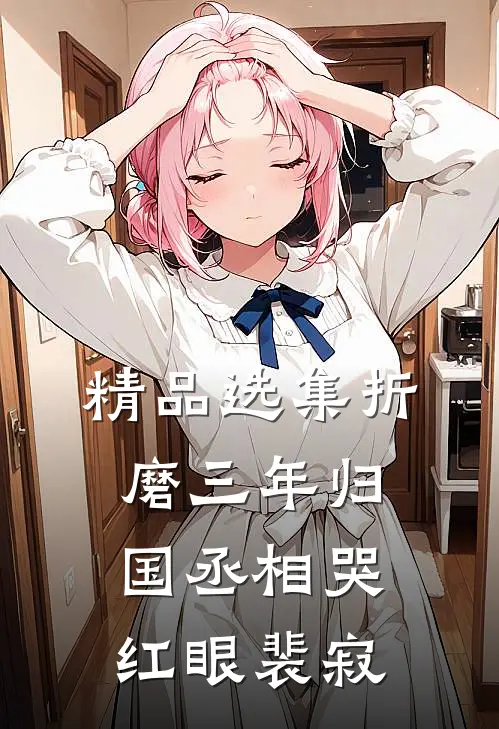 精品选集折磨三年归国丞相哭红眼裴寂