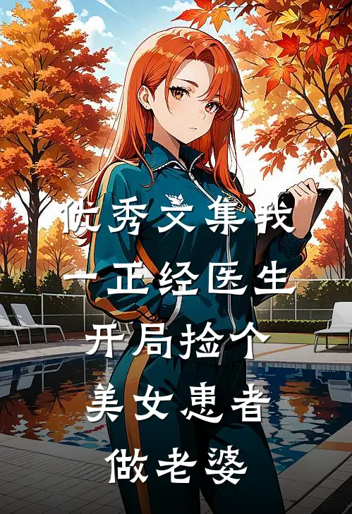 优秀文集我一正经医生，开局捡个美女患者做老婆