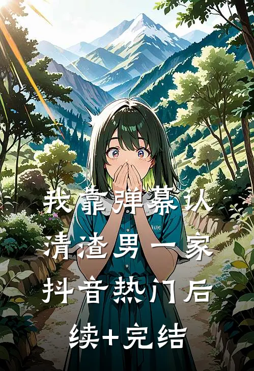 我靠弹幕认清渣男一家抖音热门后续+完结