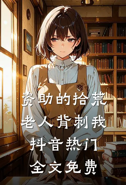 资助的拾荒老人背刺我抖音热门全文免费