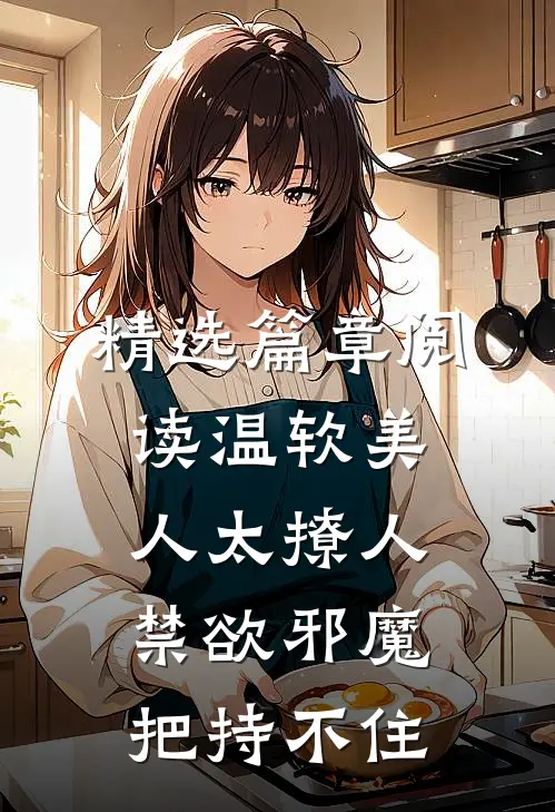 精选篇章阅读温软美人太撩人，禁欲邪魔把持不住