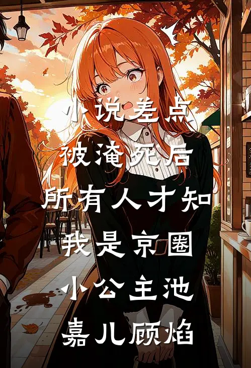 小说差点被淹死后，所有人才知我是京圈小公主(池嘉儿顾焰)