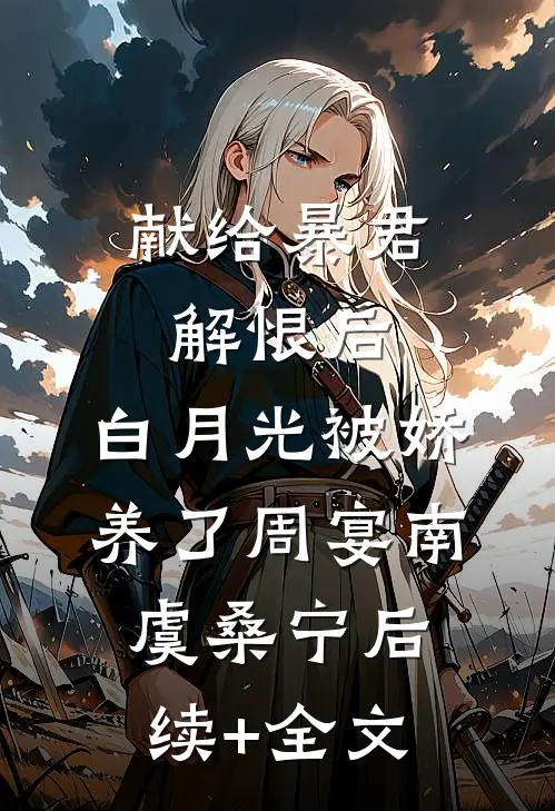 献给暴君解恨后：白月光被娇养了周宴南虞桑宁后续+全文