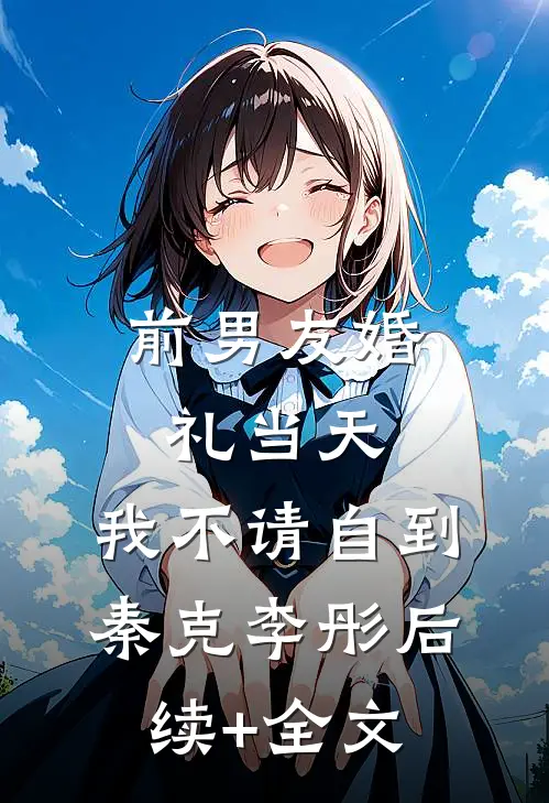 前男友婚礼当天，我不请自到秦克李彤后续+全文