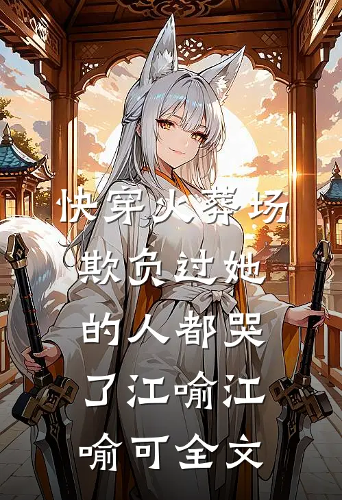 快穿火葬场，欺负过她的人都哭了江喻江喻可全文