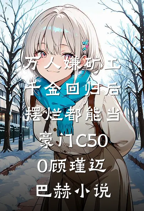 万人嫌矿工千金回归后，摆烂都能当豪门C500顾瑾迈巴赫小说