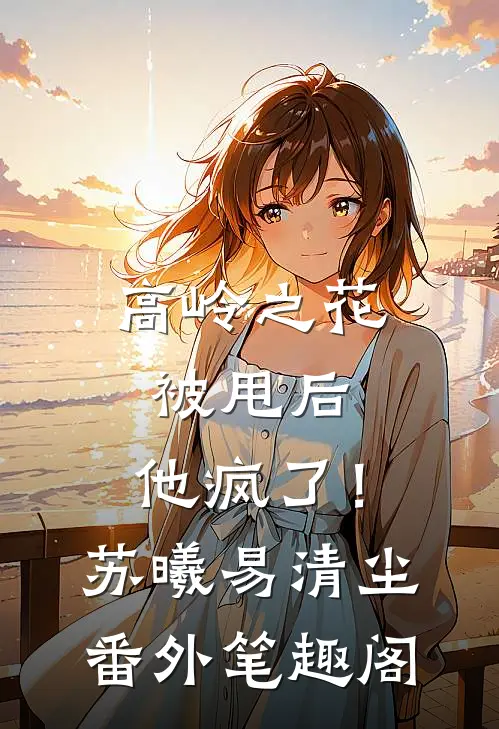 高岭之花被甩后，他疯了！：苏曦易清尘番外笔趣阁