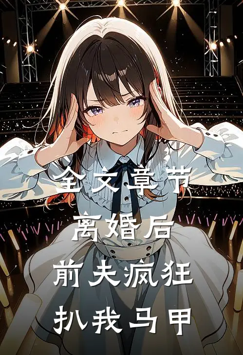 全文章节离婚后，前夫疯狂扒我马甲