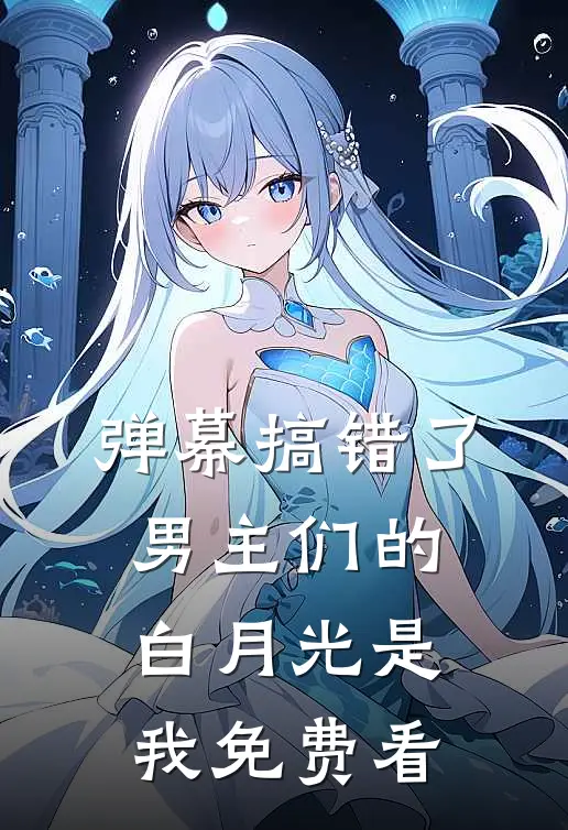弹幕搞错了，男主们的白月光是我免费看