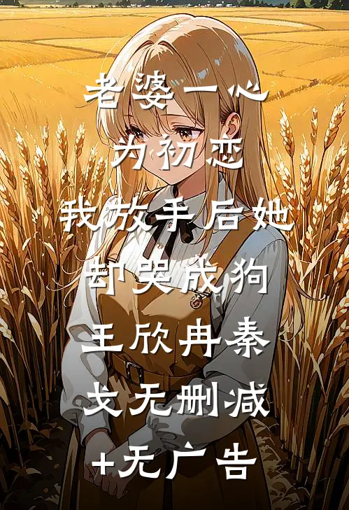 老婆一心为初恋，我放手后她却哭成狗王欣冉秦戈无删减+无广告