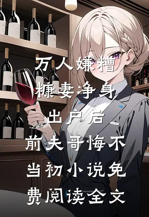 万人嫌糟糠妻净身出户后，前夫哥悔不当初小说免费阅读全文
