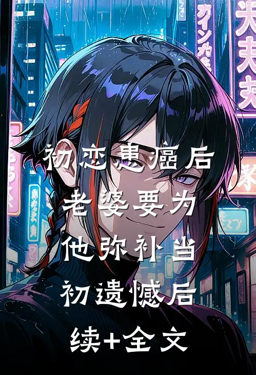 初恋患癌后，老婆要为他弥补当初遗憾后续+全文