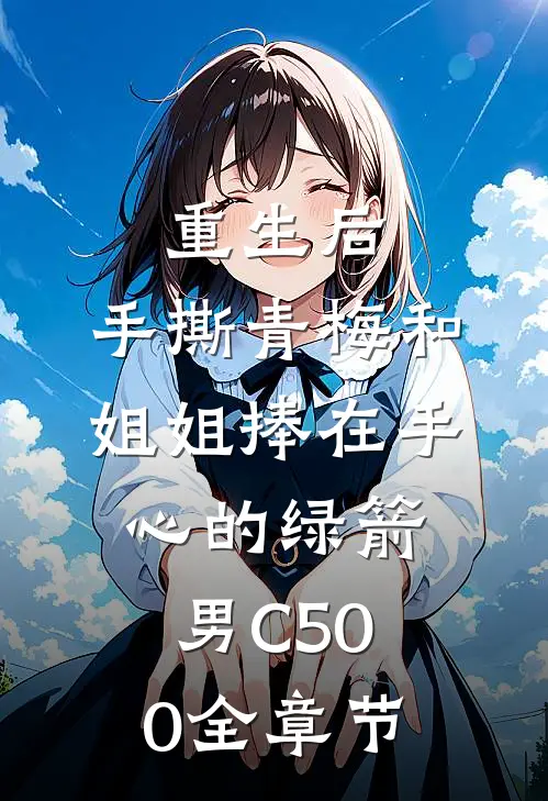 重生后，手撕青梅和姐姐捧在手心的绿箭男C500全章节