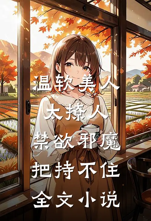 温软美人太撩人，禁欲邪魔把持不住全文小说