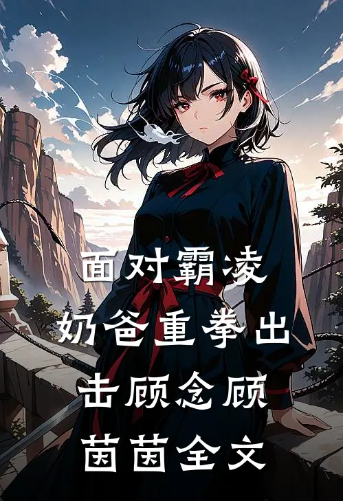 面对霸凌，奶爸重拳出击顾念顾茵茵全文