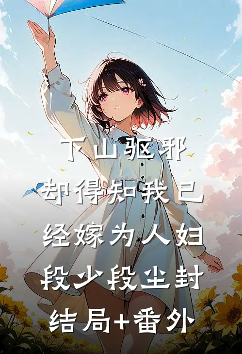 下山驱邪，却得知我已经嫁为人妇段少段尘封结局+番外