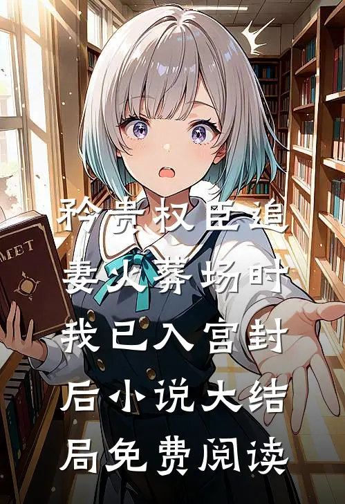 矜贵权臣追妻火葬场时，我已入宫封后小说大结局免费阅读