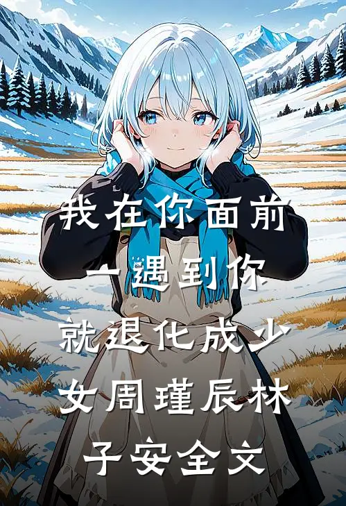 我在你面前，一遇到你，就退化成少女周瑾辰林子安全文