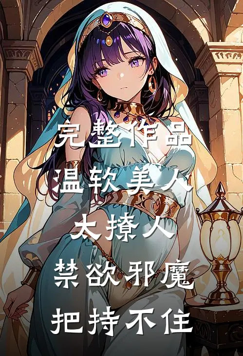 完整作品温软美人太撩人，禁欲邪魔把持不住