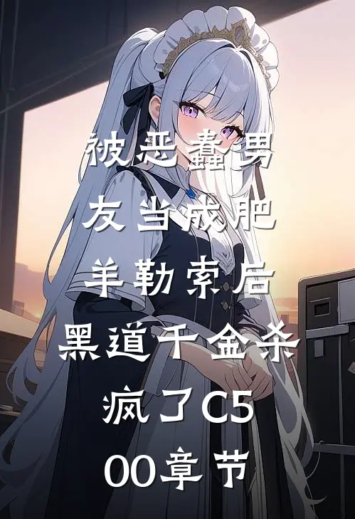 被恶蠢男友当成肥羊勒索后，黑道千金杀疯了C500章节