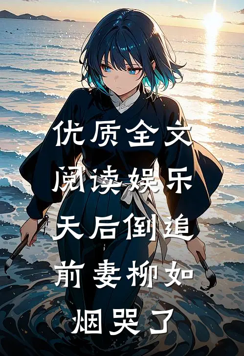 优质全文阅读娱乐：天后倒追，前妻柳如烟哭了