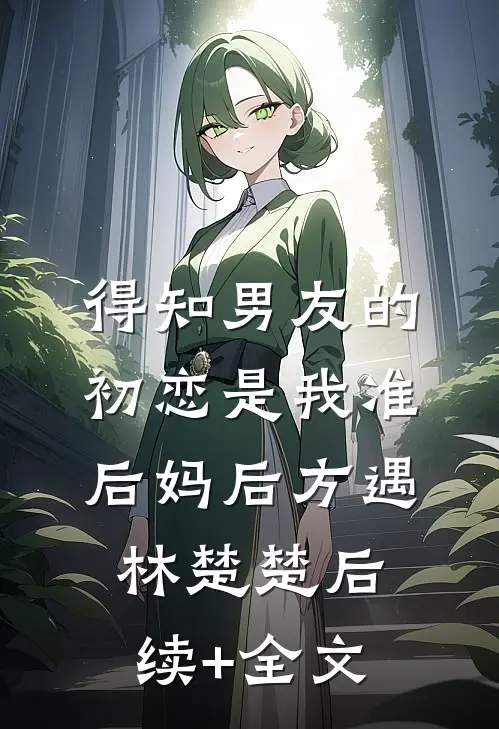 得知男友的初恋是我准后妈后方遇林楚楚后续+全文