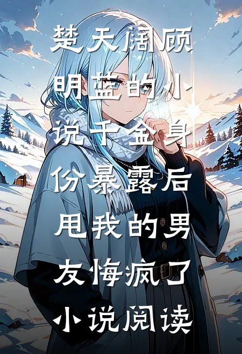 楚天阔顾明蓝的小说千金身份暴露后，甩我的男友悔疯了小说阅读
