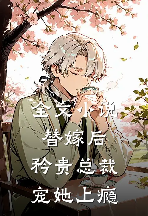 全文替嫁后,矜贵总裁宠她上瘾免费阅读