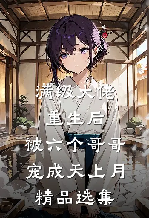 满级大佬重生后，被六个哥哥宠成天上月精品选集