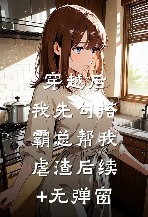 穿越后，我先勾搭霸总帮我虐渣后续+无弹窗