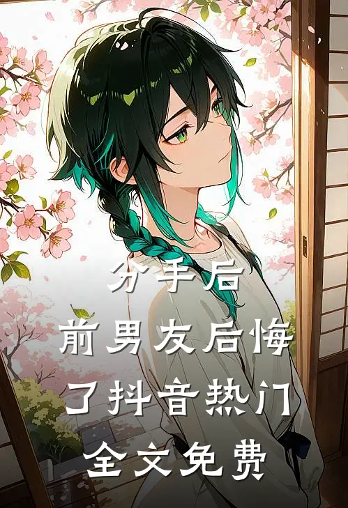 分手后，前男友后悔了抖音热门全文免费