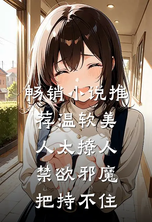 畅销小说推荐温软美人太撩人,禁欲邪魔把持不住