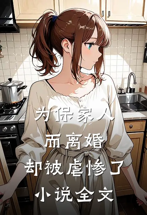 为保家人而离婚，却被虐惨了小说全文