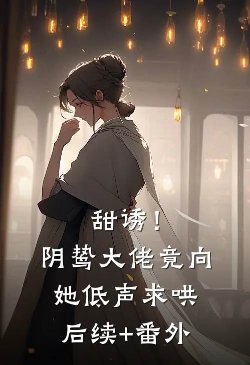 甜诱！阴鸷大佬竟向她低声求哄后续+番外