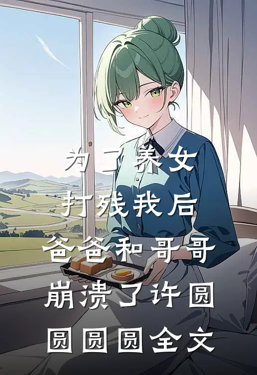 为了养女打残我后，爸爸和哥哥崩溃了许圆圆圆圆全文