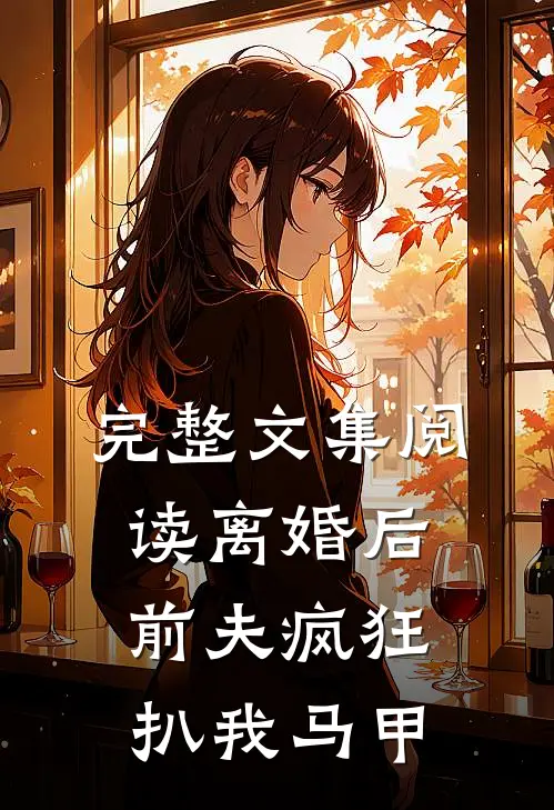 完整文集阅读离婚后，前夫疯狂扒我马甲